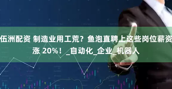 伍洲配资 制造业用工荒？鱼泡直聘上这些岗位薪资涨 20%！_自动化_企业_机器人