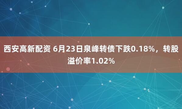 西安高新配资 6月23日泉峰转债下跌0.18%，转股溢价率1.02%